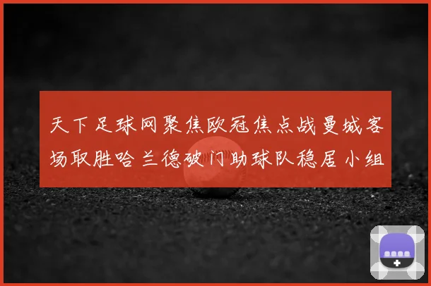 天下足球网聚焦欧冠焦点战曼城客场取胜哈兰德破门助球队稳居小组前列