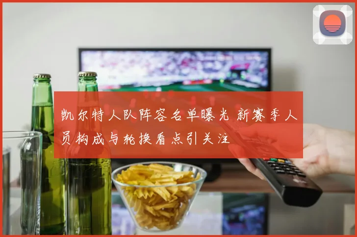 凯尔特人队阵容名单曝光 新赛季人员构成与轮换看点引关注