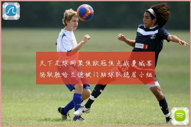 天下足球网聚焦欧冠焦点战曼城客场取胜哈兰德破门助球队稳居小组前列