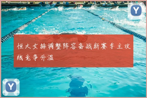 恒大女排调整阵容备战新赛季主攻线竞争升温
