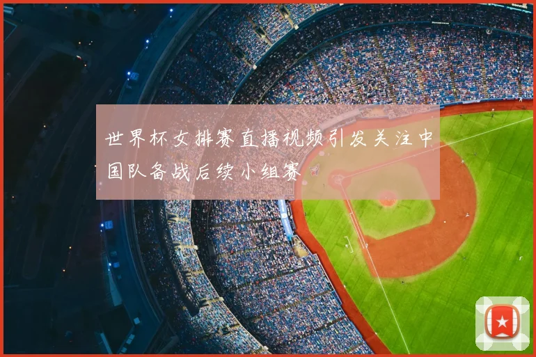 世界杯女排赛直播视频引发关注中国队备战后续小组赛
