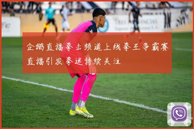 企鹅直播拳击频道上线拳王争霸赛直播引发拳迷持续关注