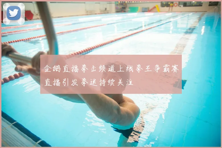 企鹅直播拳击频道上线拳王争霸赛直播引发拳迷持续关注