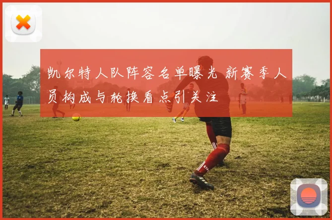 凯尔特人队阵容名单曝光 新赛季人员构成与轮换看点引关注