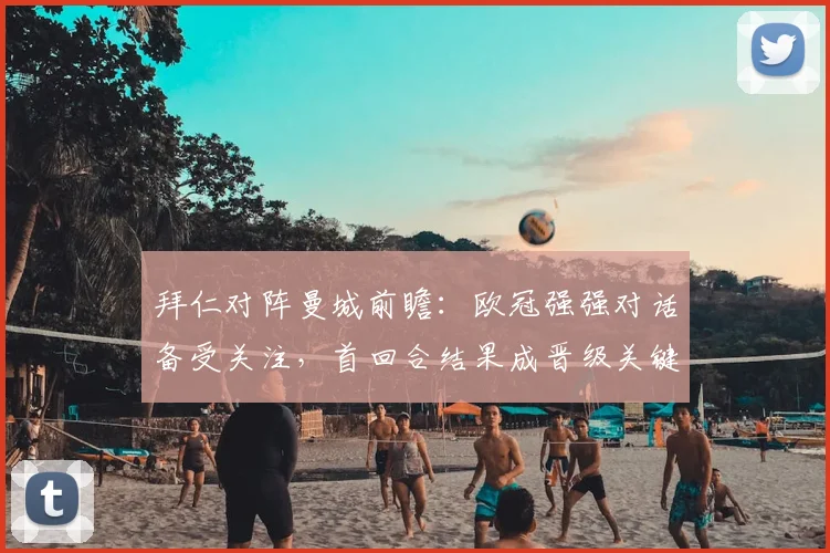 拜仁对阵曼城前瞻：欧冠强强对话备受关注，首回合结果成晋级关键