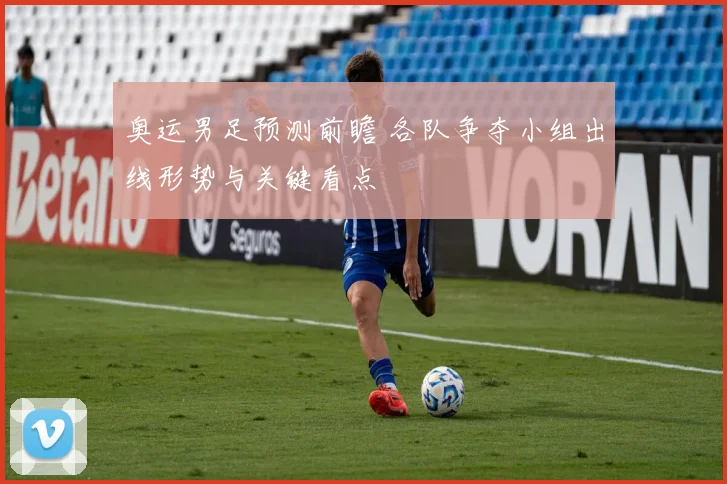 奥运男足预测前瞻 各队争夺小组出线形势与关键看点