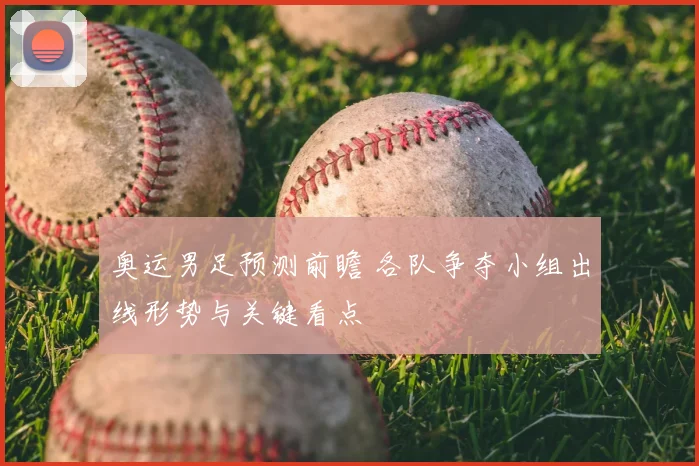 奥运男足预测前瞻 各队争夺小组出线形势与关键看点