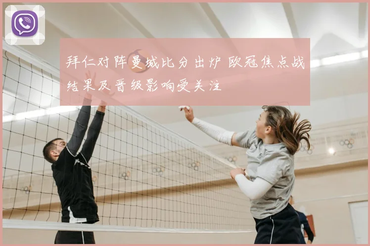 拜仁对阵曼城比分出炉 欧冠焦点战结果及晋级影响受关注